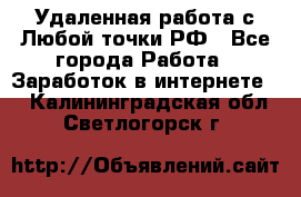 Удаленная работа с Любой точки РФ - Все города Работа » Заработок в интернете   . Калининградская обл.,Светлогорск г.